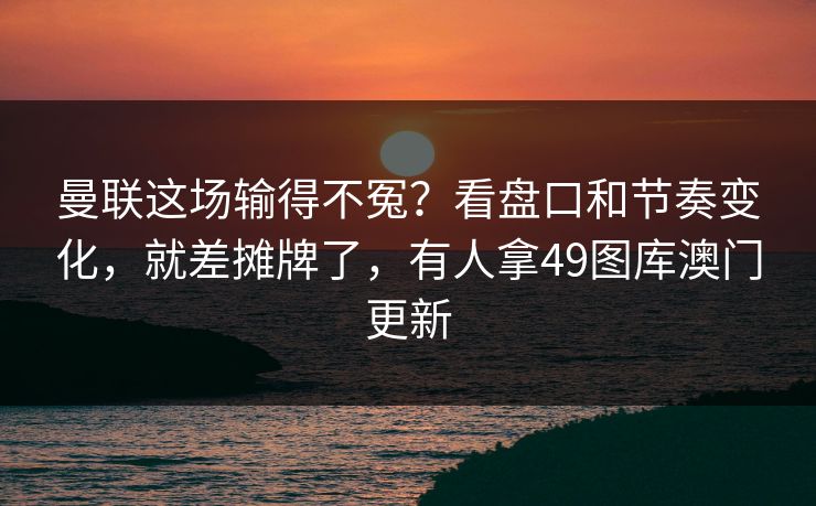 曼联这场输得不冤？看盘口和节奏变化，就差摊牌了，有人拿49图库澳门更新  第1张