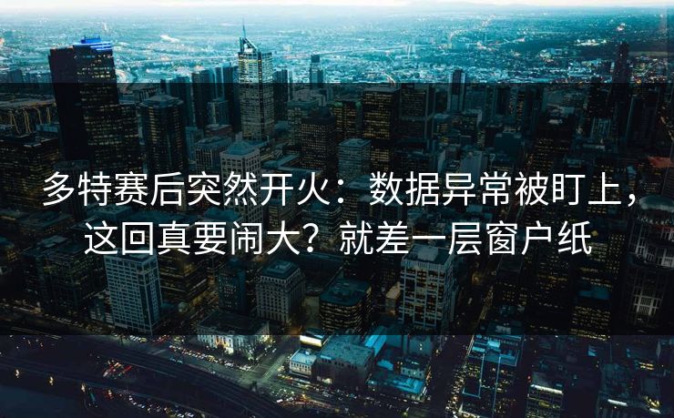 多特赛后突然开火：数据异常被盯上，这回真要闹大？就差一层窗户纸  第1张