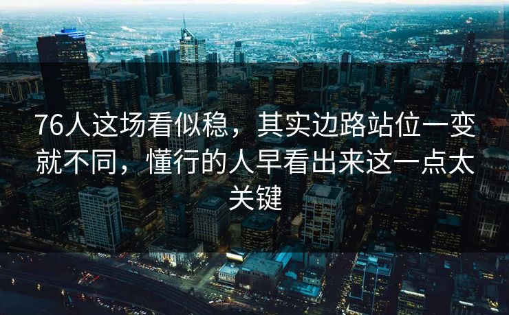 76人这场看似稳，其实边路站位一变就不同，懂行的人早看出来这一点太关键
