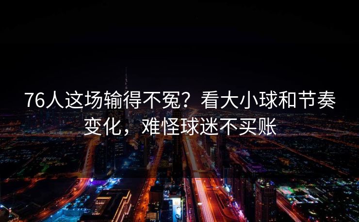 76人这场输得不冤？看大小球和节奏变化，难怪球迷不买账