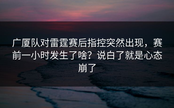 广厦队对雷霆赛后指控突然出现，赛前一小时发生了啥？说白了就是心态崩了