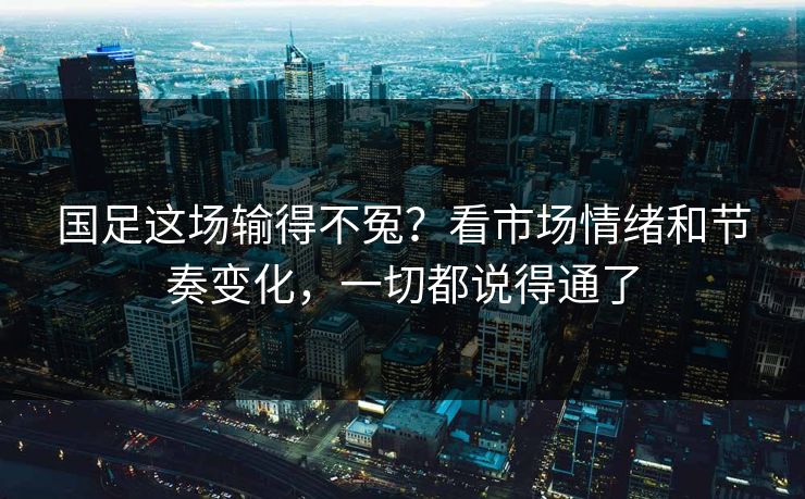 国足这场输得不冤？看市场情绪和节奏变化，一切都说得通了