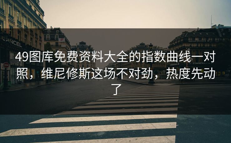 49图库免费资料大全的指数曲线一对照，维尼修斯这场不对劲，热度先动了