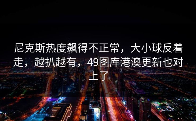 尼克斯热度飙得不正常，大小球反着走，越扒越有，49图库港澳更新也对上了