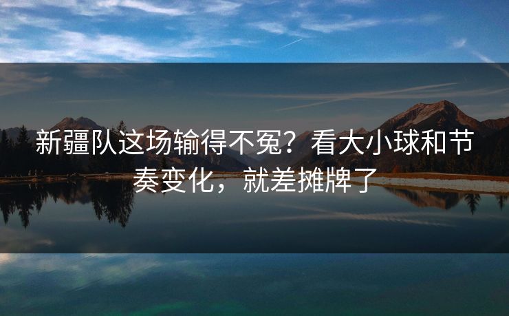 新疆队这场输得不冤？看大小球和节奏变化，就差摊牌了