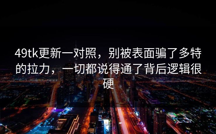 49tk更新一对照，别被表面骗了多特的拉力，一切都说得通了背后逻辑很硬