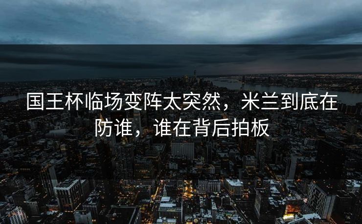 国王杯临场变阵太突然，米兰到底在防谁，谁在背后拍板