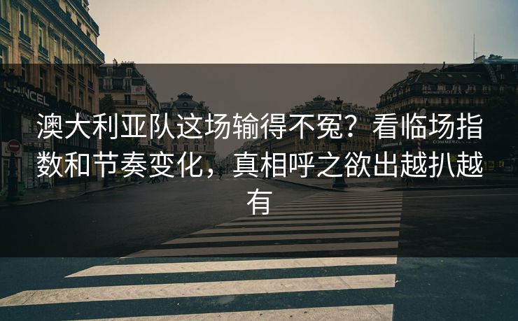 澳大利亚队这场输得不冤？看临场指数和节奏变化，真相呼之欲出越扒越有