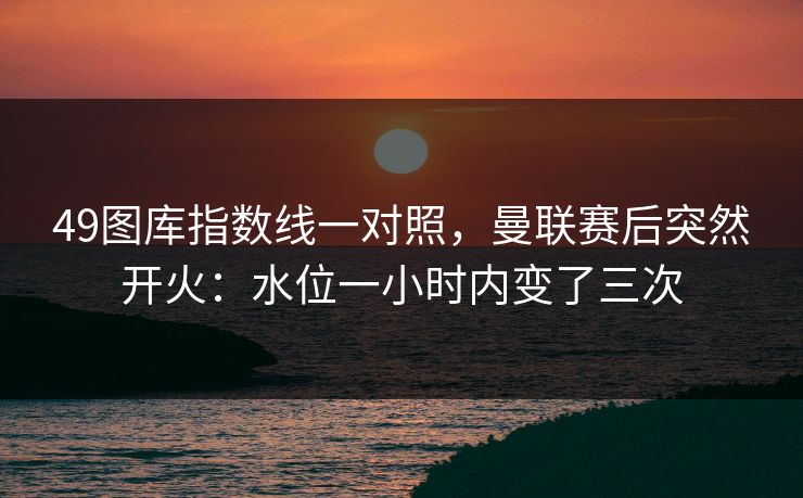 49图库指数线一对照，曼联赛后突然开火：水位一小时内变了三次