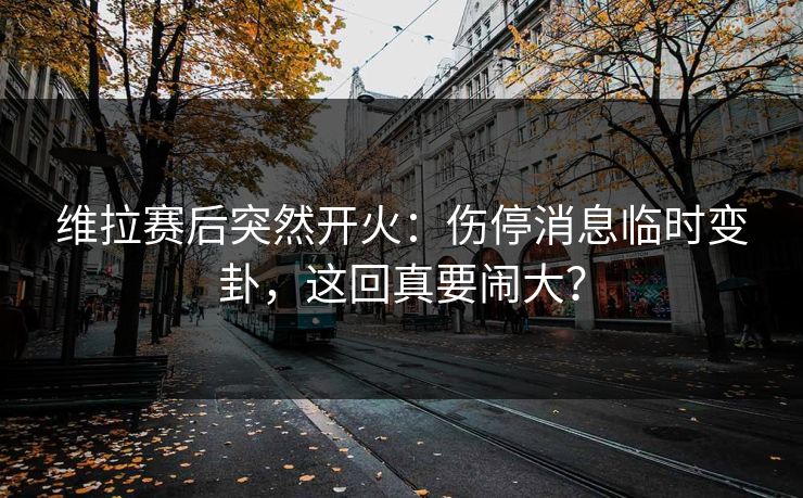 维拉赛后突然开火：伤停消息临时变卦，这回真要闹大？
