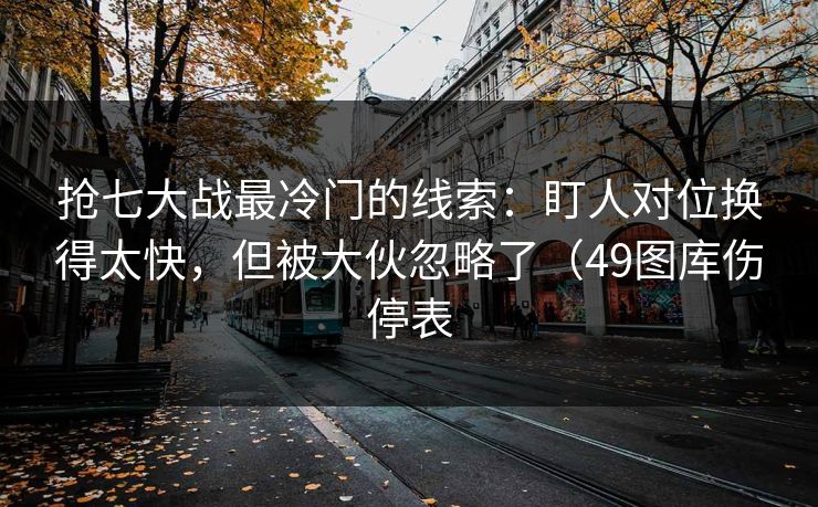 抢七大战最冷门的线索：盯人对位换得太快，但被大伙忽略了（49图库伤停表