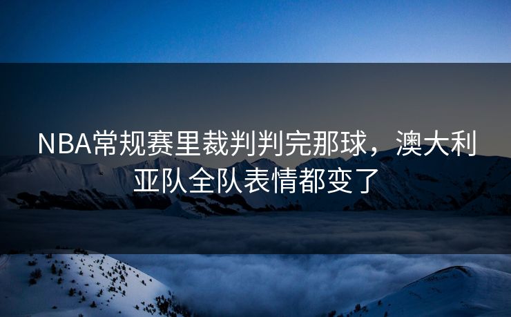 NBA常规赛里裁判判完那球，澳大利亚队全队表情都变了  第1张