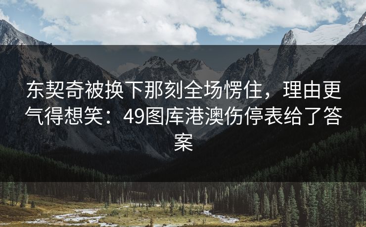 东契奇被换下那刻全场愣住，理由更气得想笑：49图库港澳伤停表给了答案  第1张