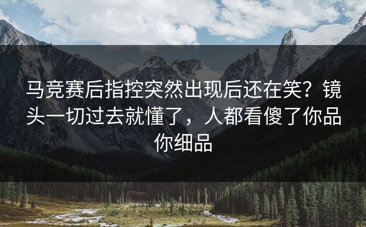 马竞赛后指控突然出现后还在笑？镜头一切过去就懂了，人都看傻了你品你细品
