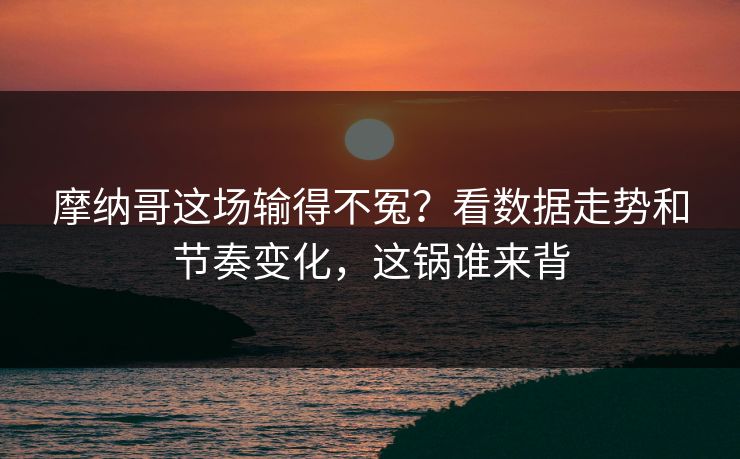 摩纳哥这场输得不冤？看数据走势和节奏变化，这锅谁来背