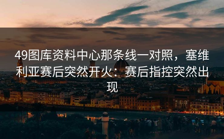 49图库资料中心那条线一对照，塞维利亚赛后突然开火：赛后指控突然出现  第1张