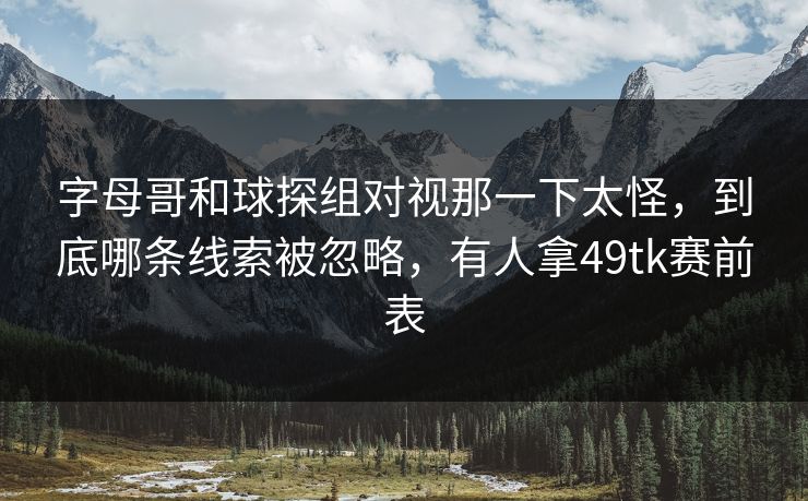 字母哥和球探组对视那一下太怪，到底哪条线索被忽略，有人拿49tk赛前表