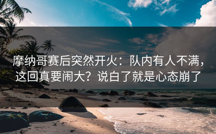 摩纳哥赛后突然开火：队内有人不满，这回真要闹大？说白了就是心态崩了  第1张