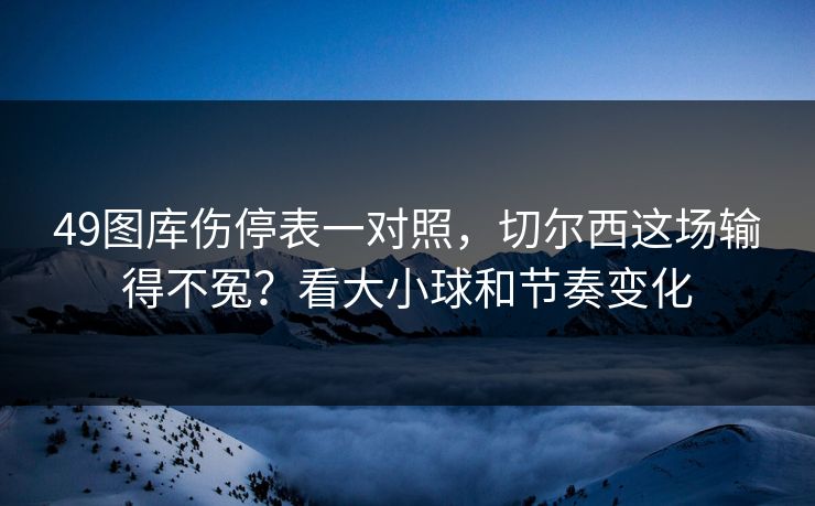 49图库伤停表一对照，切尔西这场输得不冤？看大小球和节奏变化