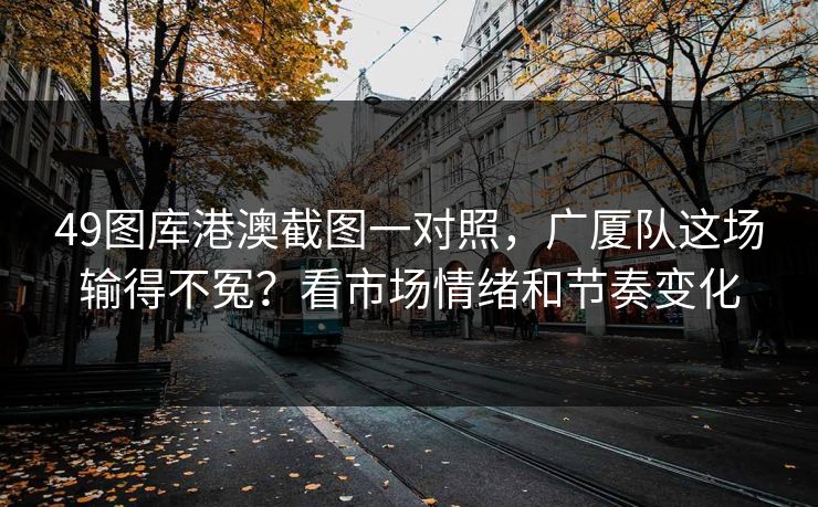 49图库港澳截图一对照，广厦队这场输得不冤？看市场情绪和节奏变化