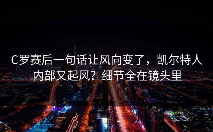 C罗赛后一句话让风向变了，凯尔特人内部又起风？细节全在镜头里