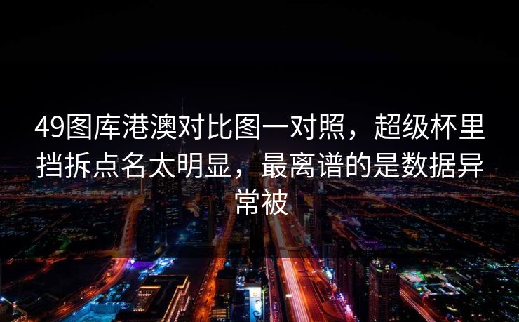 49图库港澳对比图一对照，超级杯里挡拆点名太明显，最离谱的是数据异常被