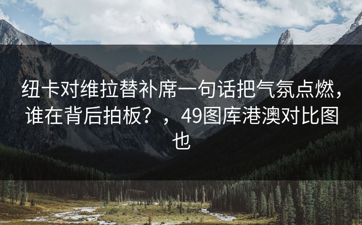 纽卡对维拉替补席一句话把气氛点燃，谁在背后拍板？，49图库港澳对比图也