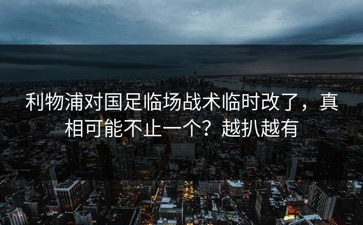 利物浦对国足临场战术临时改了，真相可能不止一个？越扒越有