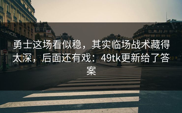 勇士这场看似稳，其实临场战术藏得太深，后面还有戏：49tk更新给了答案