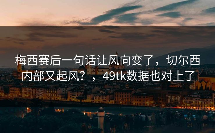 梅西赛后一句话让风向变了，切尔西内部又起风？，49tk数据也对上了  第1张