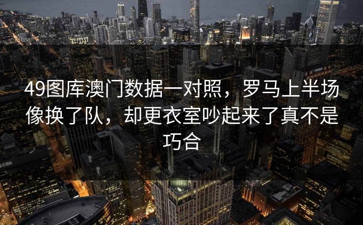 49图库澳门数据一对照，罗马上半场像换了队，却更衣室吵起来了真不是巧合