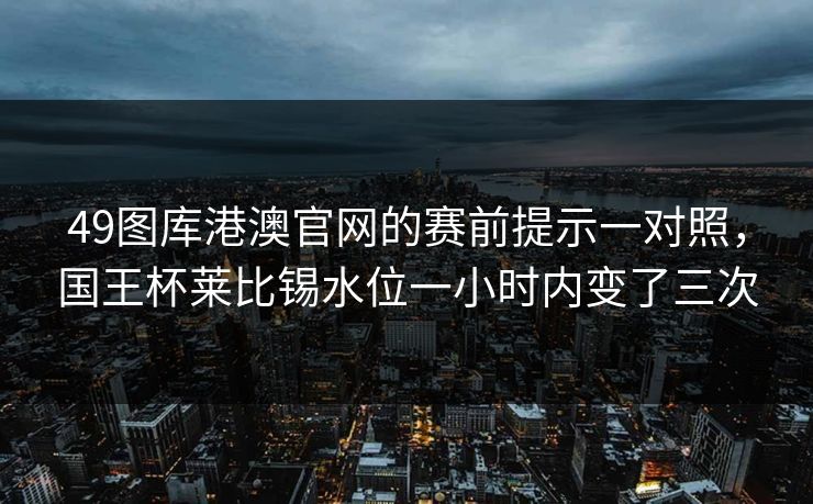 49图库港澳官网的赛前提示一对照，国王杯莱比锡水位一小时内变了三次