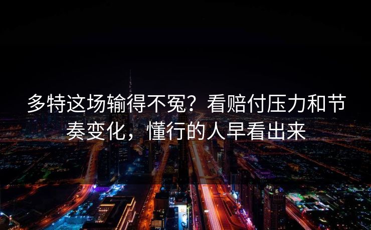 多特这场输得不冤？看赔付压力和节奏变化，懂行的人早看出来