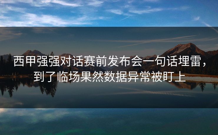 西甲强强对话赛前发布会一句话埋雷，到了临场果然数据异常被盯上
