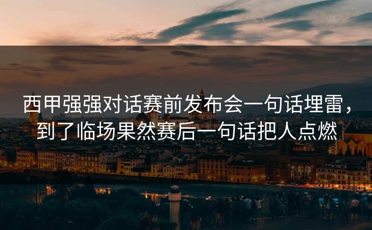 西甲强强对话赛前发布会一句话埋雷，到了临场果然赛后一句话把人点燃