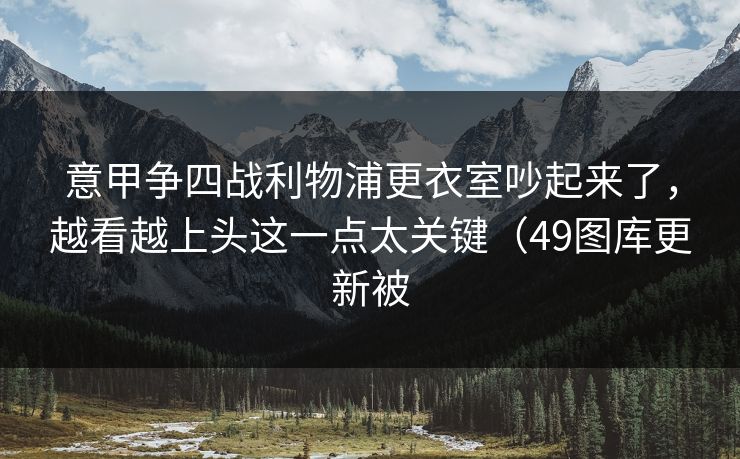 意甲争四战利物浦更衣室吵起来了，越看越上头这一点太关键（49图库更新被