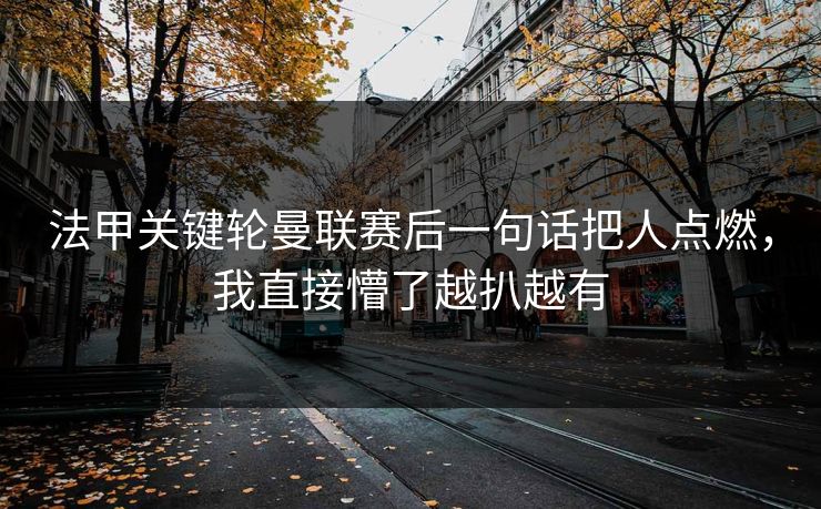 法甲关键轮曼联赛后一句话把人点燃，我直接懵了越扒越有