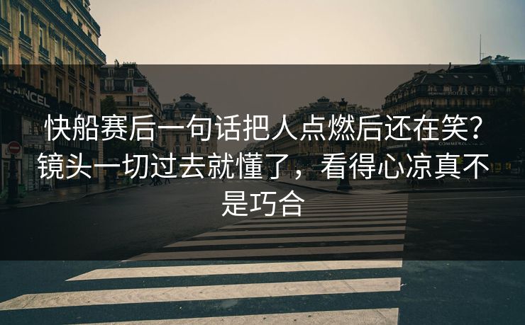 快船赛后一句话把人点燃后还在笑？镜头一切过去就懂了，看得心凉真不是巧合