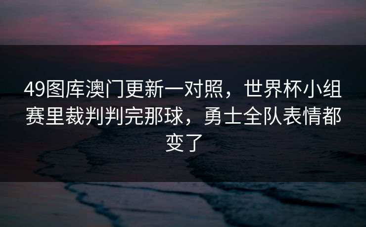 49图库澳门更新一对照，世界杯小组赛里裁判判完那球，勇士全队表情都变了