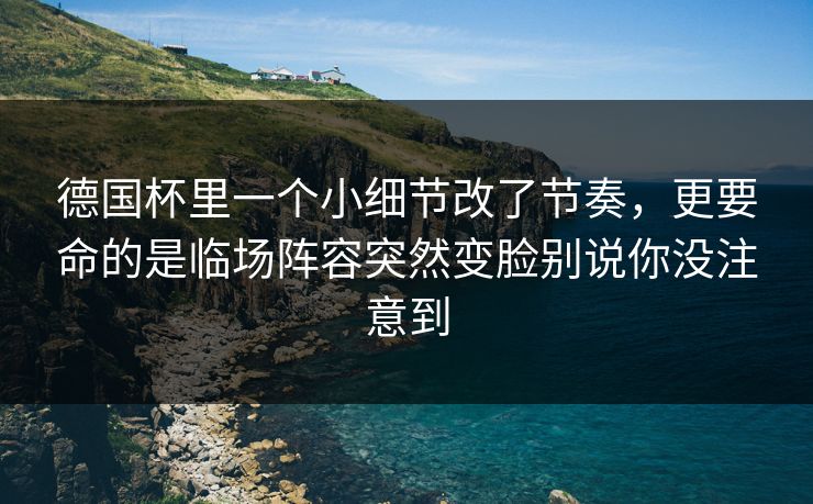德国杯里一个小细节改了节奏，更要命的是临场阵容突然变脸别说你没注意到