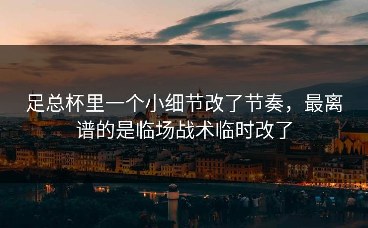足总杯里一个小细节改了节奏，最离谱的是临场战术临时改了