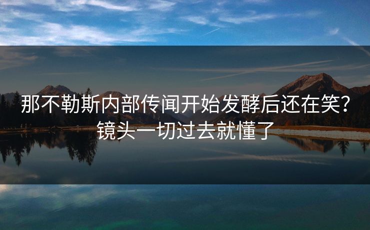 那不勒斯内部传闻开始发酵后还在笑？镜头一切过去就懂了
