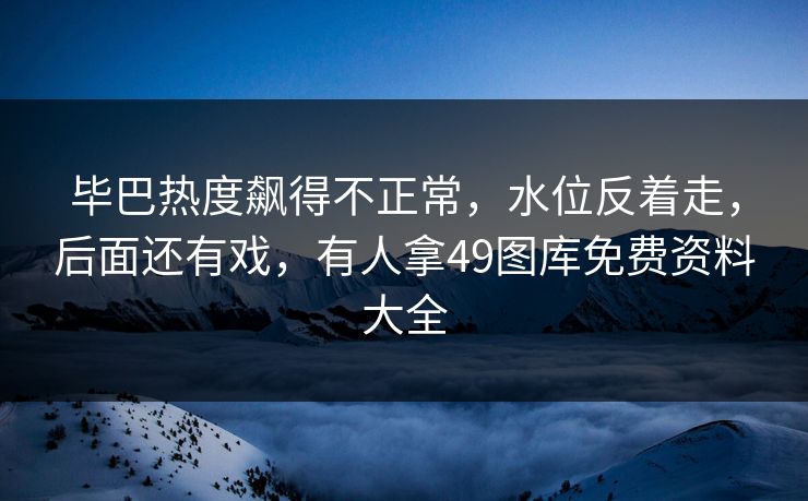 毕巴热度飙得不正常，水位反着走，后面还有戏，有人拿49图库免费资料大全