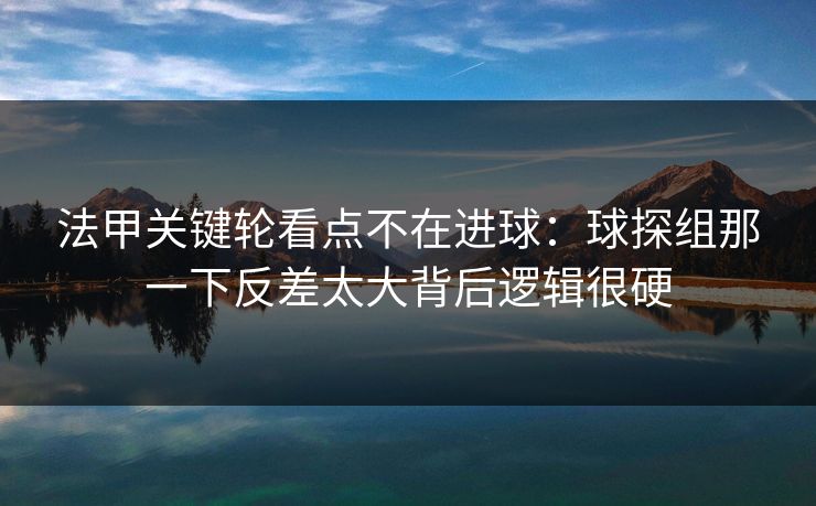 法甲关键轮看点不在进球：球探组那一下反差太大背后逻辑很硬