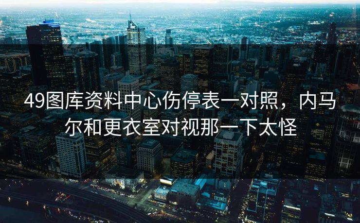 49图库资料中心伤停表一对照，内马尔和更衣室对视那一下太怪  第1张