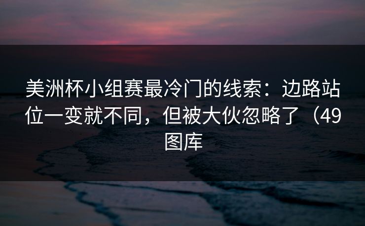 美洲杯小组赛最冷门的线索：边路站位一变就不同，但被大伙忽略了（49图库