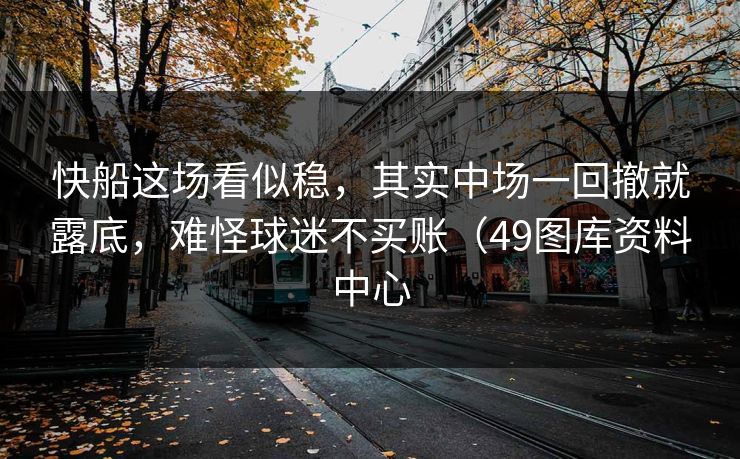 快船这场看似稳，其实中场一回撤就露底，难怪球迷不买账（49图库资料中心
