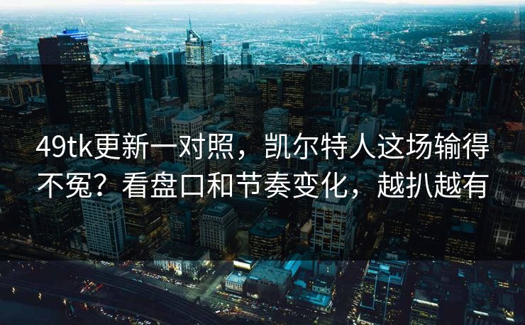 49tk更新一对照，凯尔特人这场输得不冤？看盘口和节奏变化，越扒越有