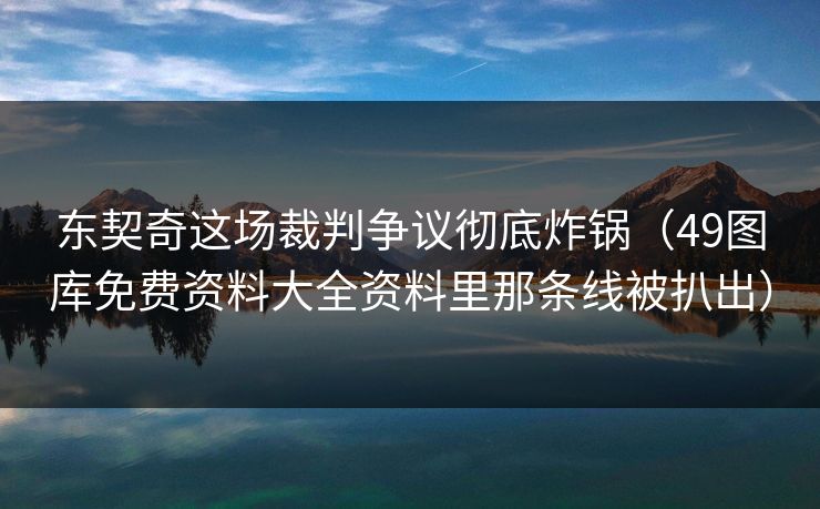 东契奇这场裁判争议彻底炸锅（49图库免费资料大全资料里那条线被扒出）