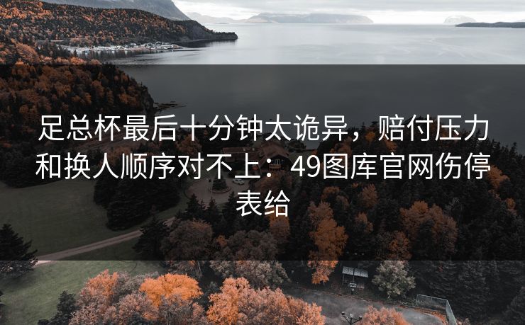 足总杯最后十分钟太诡异，赔付压力和换人顺序对不上：49图库官网伤停表给